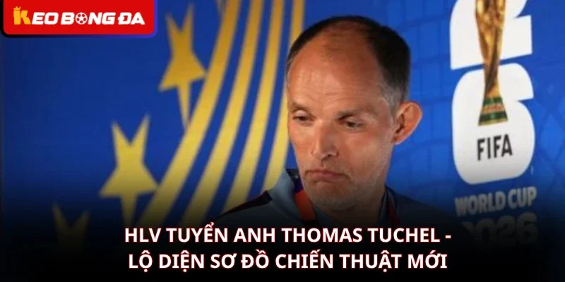 HLV tuyển Anh Thomas Tuchel – Lộ Diện Sơ Đồ Chiến Thuật Mới