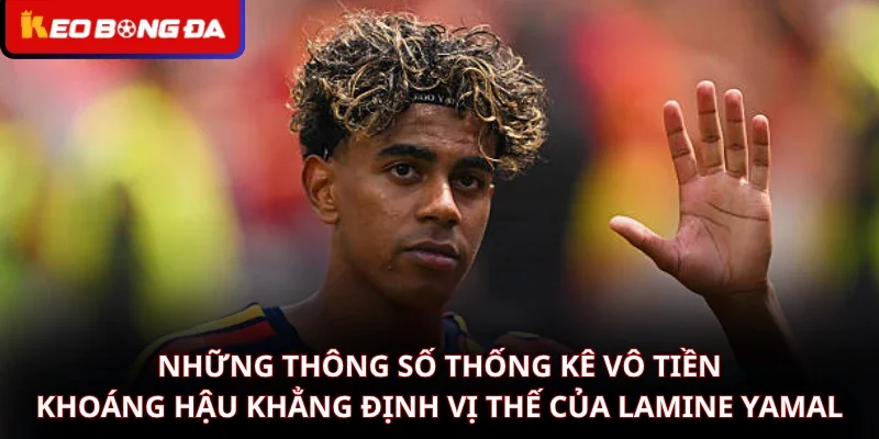 Những thông số thống kê vô tiền khoáng hậu khẳng định vị thế của Lamine Yamal